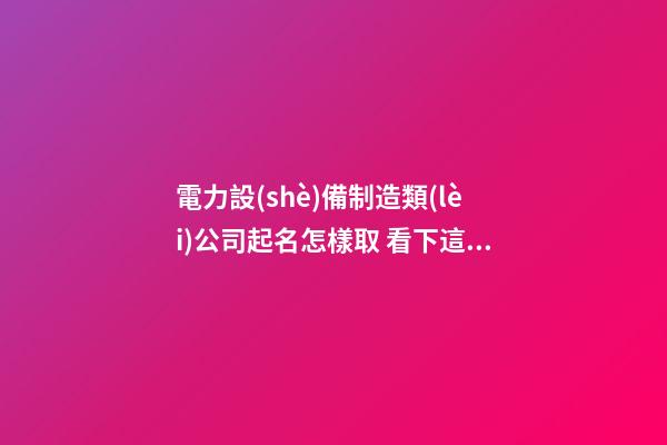 電力設(shè)備制造類(lèi)公司起名怎樣取 看下這些招財(cái)霸氣的名字-第1張-公司起名-玄機(jī)派